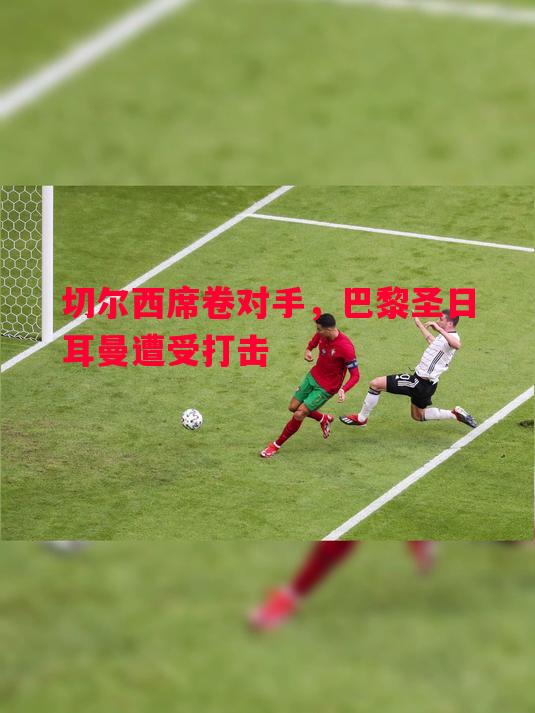 切尔西席卷对手，巴黎圣日耳曼遭受打击