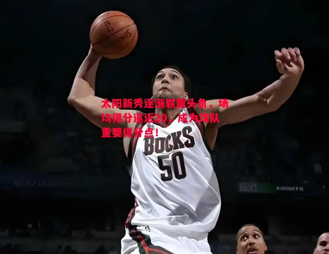 太阳新秀逐渐崭露头角，场均得分逼近20，成为球队重要得分点！
