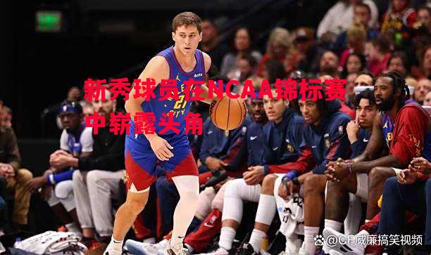 新秀球员在NCAA锦标赛中崭露头角