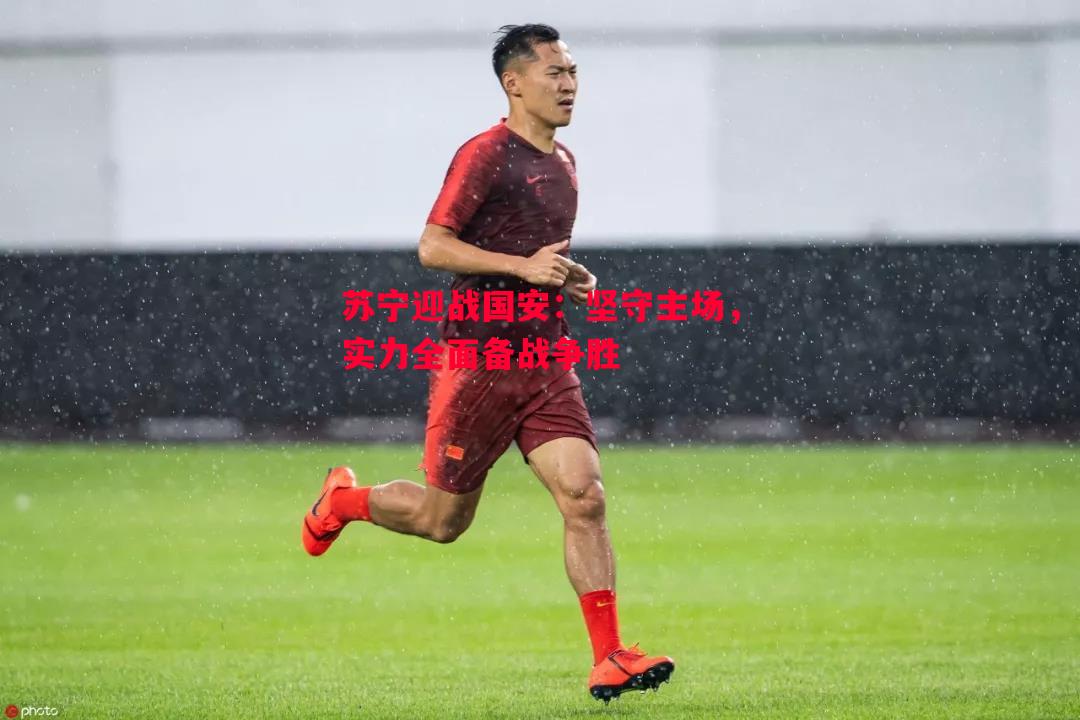 苏宁迎战国安：坚守主场，实力全面备战争胜