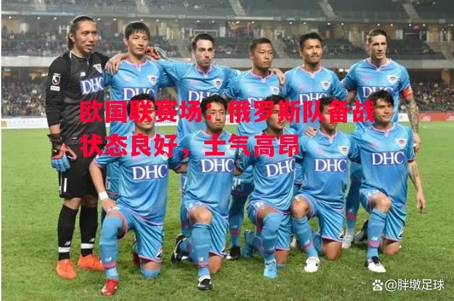 欧国联赛场：俄罗斯队备战状态良好，士气高昂