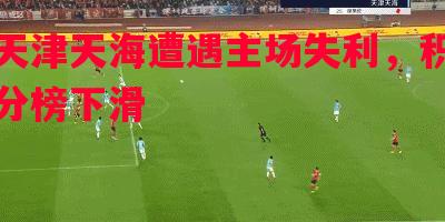 天津天海遭遇主场失利，积分榜下滑
