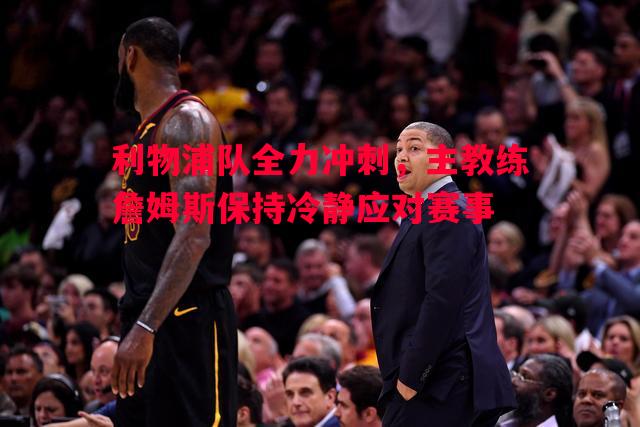 利物浦队全力冲刺，主教练詹姆斯保持冷静应对赛事