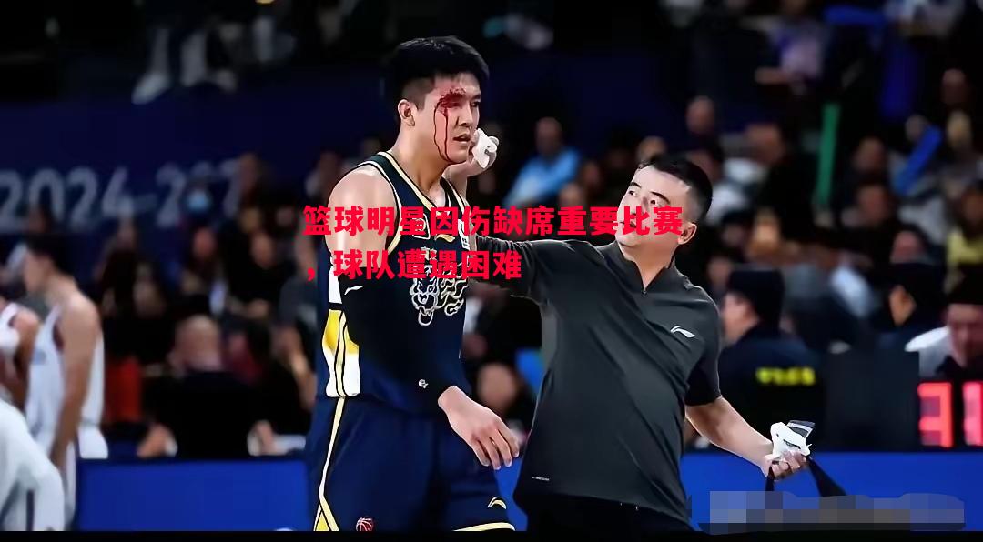 篮球明星因伤缺席重要比赛，球队遭遇困难