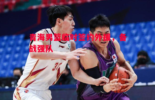 青海男篮临时签约外援，备战强队