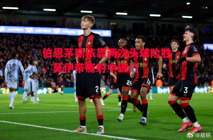 伯恩茅斯依靠两次头球险胜，莫伊带瘾射中破门