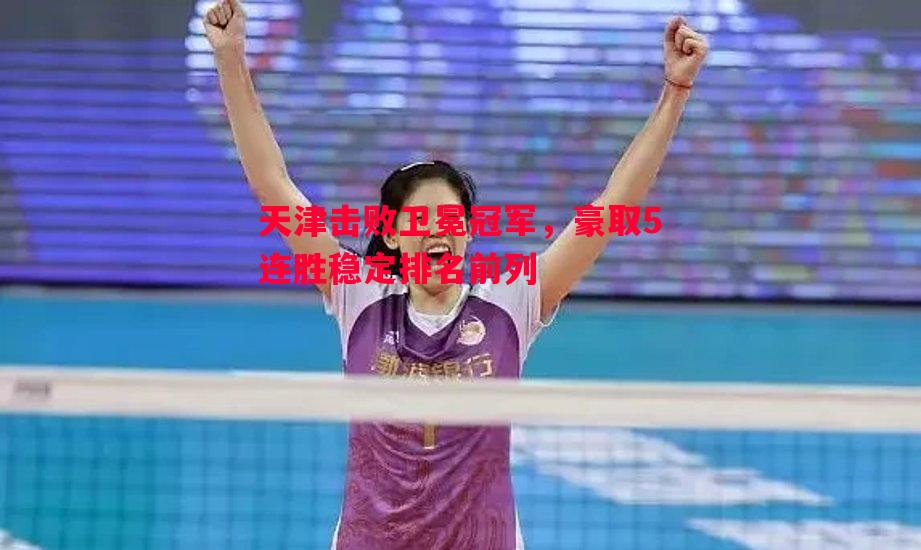 天津击败卫冕冠军，豪取5连胜稳定排名前列