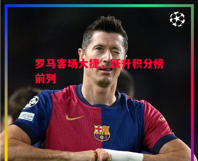 罗马客场大捷，跃升积分榜前列