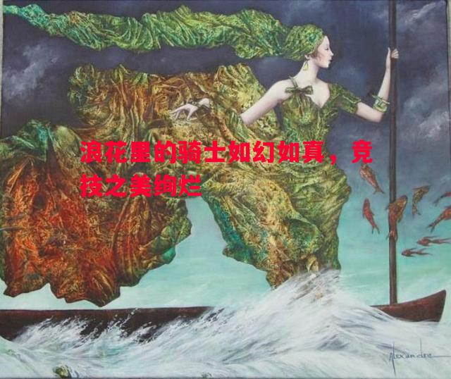 浪花里的骑士如幻如真，竞技之美绚烂