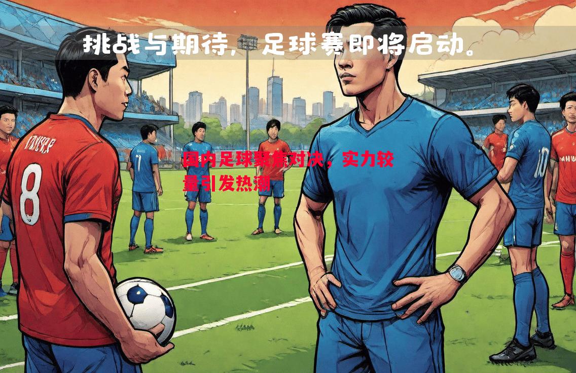 国内足球聚焦对决，实力较量引发热潮