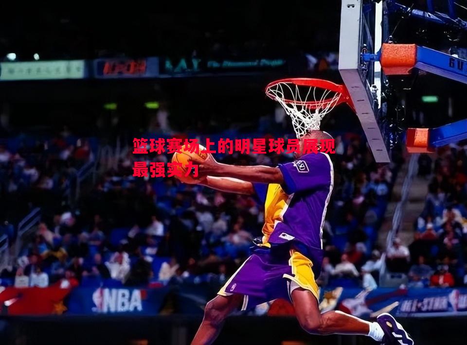 篮球赛场上的明星球员展现最强实力 篮球赛场上的明星球员展现最强实力