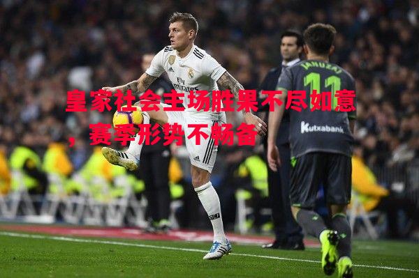 皇家社会主场胜果不尽如意,赛季形势不畅备 皇家社会主场胜果不尽如意,赛季形势不畅备