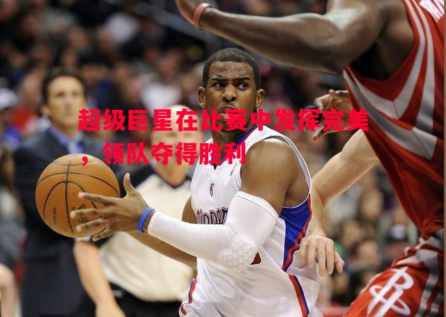 超级巨星在比赛中发挥完美,领队夺得胜利 超级巨星在比赛中发挥完美,领队夺得胜利