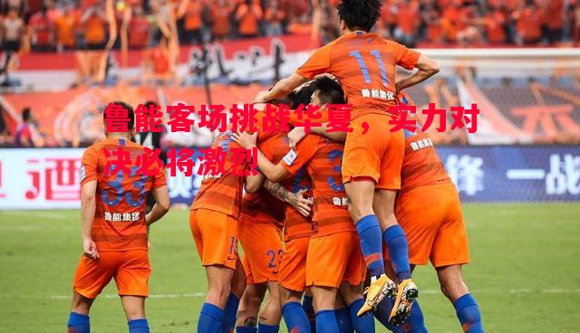 鲁能客场挑战华夏,实力对决必将激烈 鲁能客场挑战华夏,实力对决必将激烈