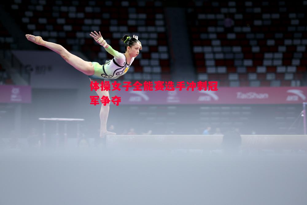体操女子全能赛选手冲刺冠军争夺 体操女子全能赛选手冲刺冠军争夺