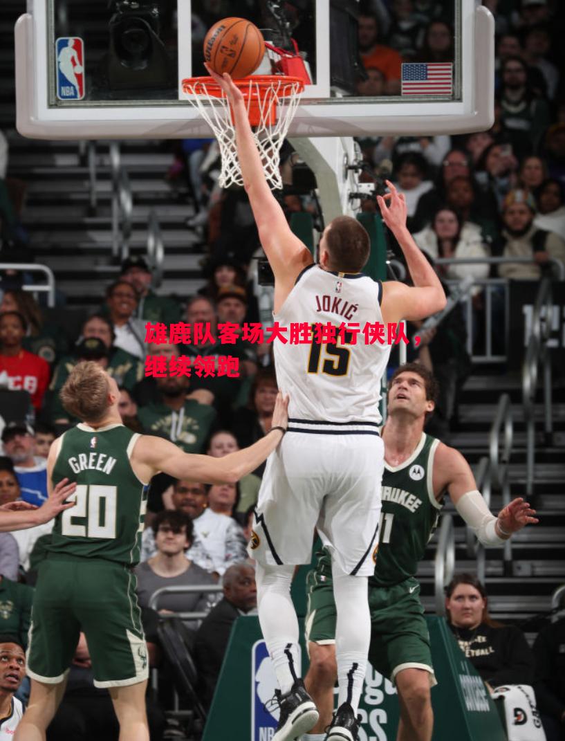 雄鹿队客场大胜独行侠队,继续领跑 雄鹿队客场大胜独行侠队,继续领跑