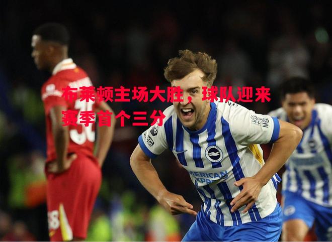 布莱顿主场大胜,球队迎来赛季首个三分 布莱顿主场大胜,球队迎来赛季首个三分