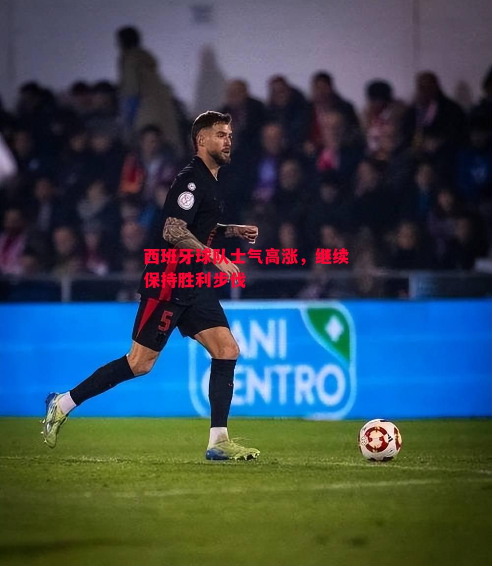 西班牙球队士气高涨,继续保持胜利步伐 西班牙球队士气高涨,继续保持胜利步伐