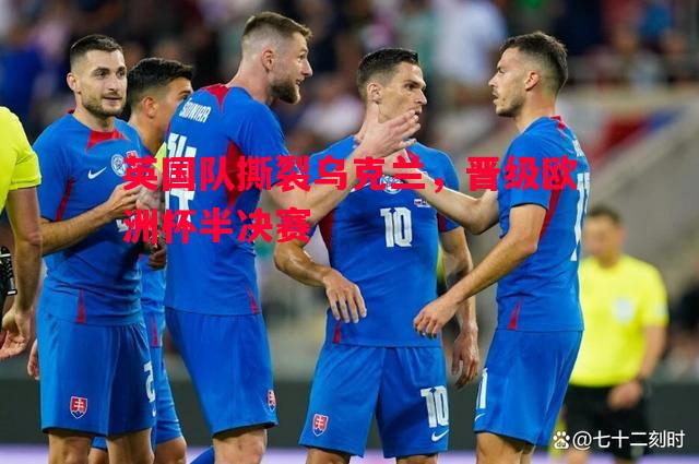 英国队撕裂乌克兰,晋级欧洲杯半决赛 英国队撕裂乌克兰,晋级欧洲杯半决赛