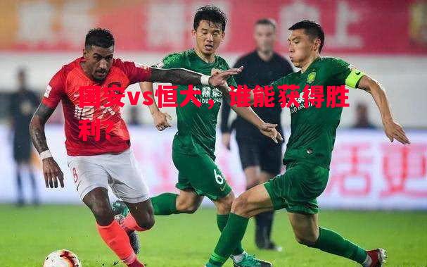 国安vs恒大,谁能获得胜利? 国安vs恒大,谁能获得胜利?