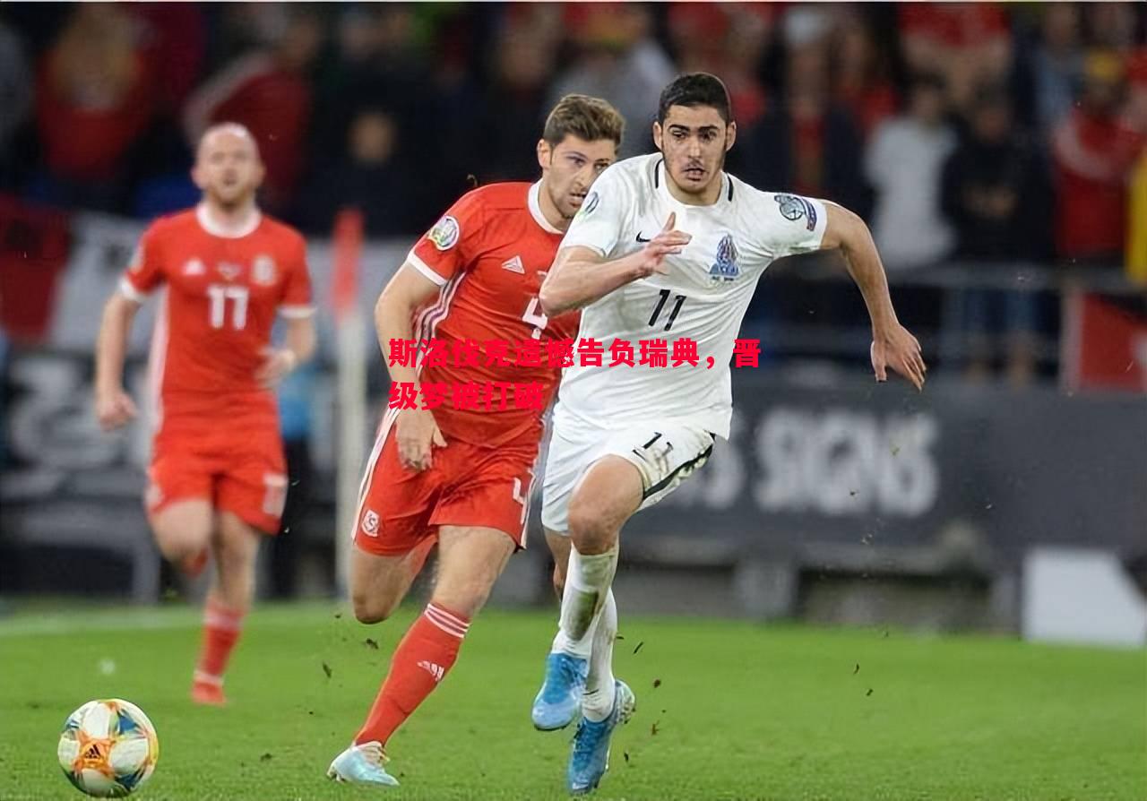 斯洛伐克遗憾告负瑞典,晋级梦被打破 斯洛伐克遗憾告负瑞典,晋级梦被打破