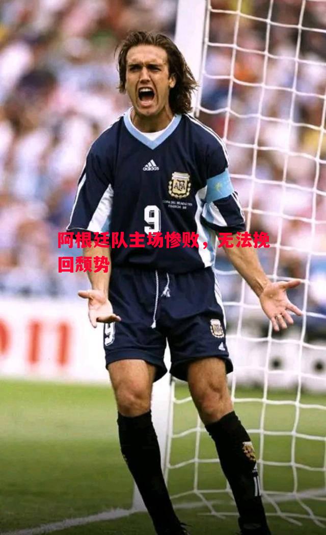 阿根廷队主场惨败，无法挽回颓势