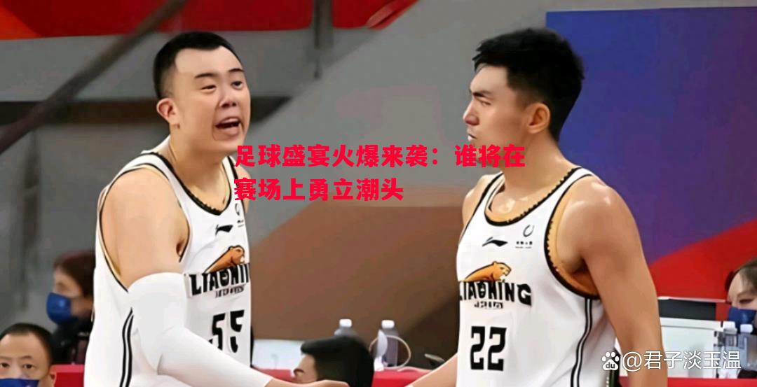悟空体育官网-足球盛宴火爆来袭：谁将在赛场上勇立潮头