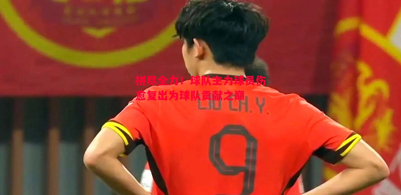 拼尽全力！球队主力球员伤愈复出为球队贡献之巅