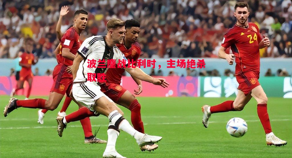 波兰鏖战比利时，主场绝杀取胜