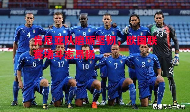 肯尼亚队磨砺坚韧，欧国联赛场斗志昂扬