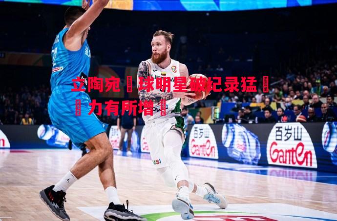 立陶宛籃球明星破纪录猛漲實力有所增強