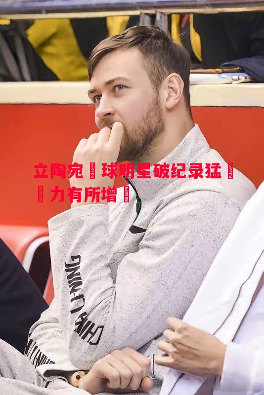 立陶宛籃球明星破纪录猛漲實力有所增強