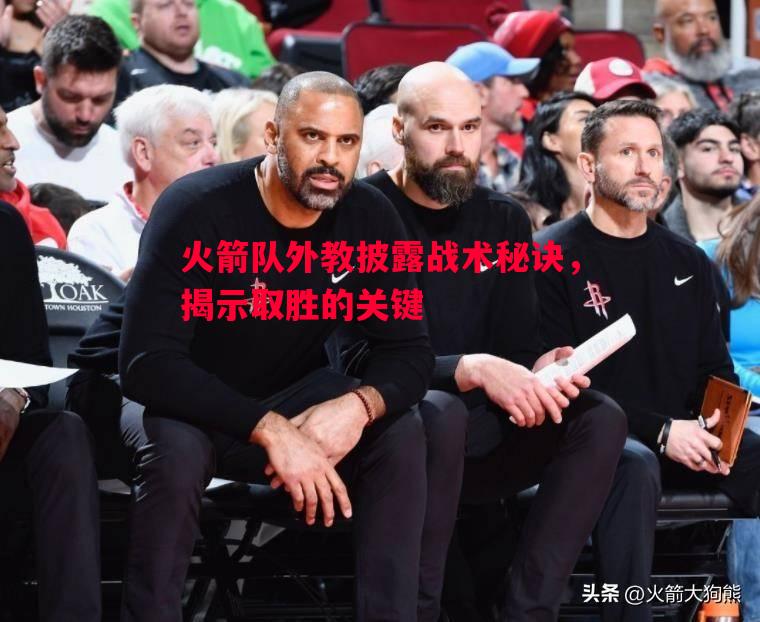 火箭队外教披露战术秘诀，揭示取胜的关键
