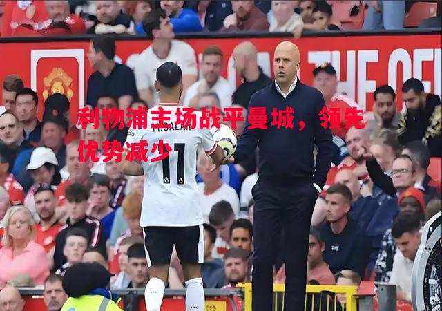 悟空体育官网-利物浦主场战平曼城，领先优势减少
