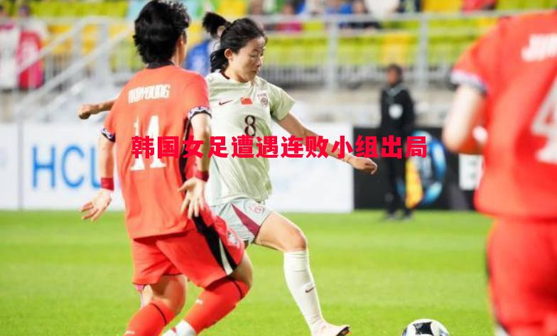 悟空体育官方网站-韩国女足遭遇连败小组出局