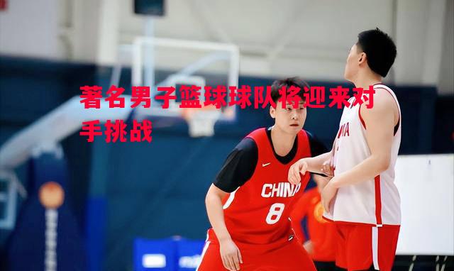 悟空体育官网-著名男子篮球球队将迎来对手挑战