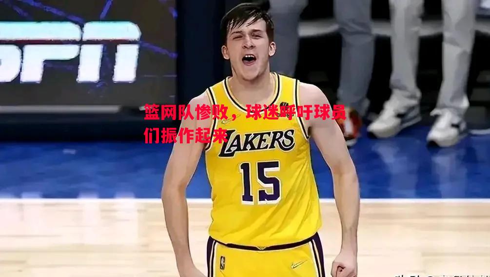 悟空体育官网-篮网队惨败，球迷呼吁球员们振作起来