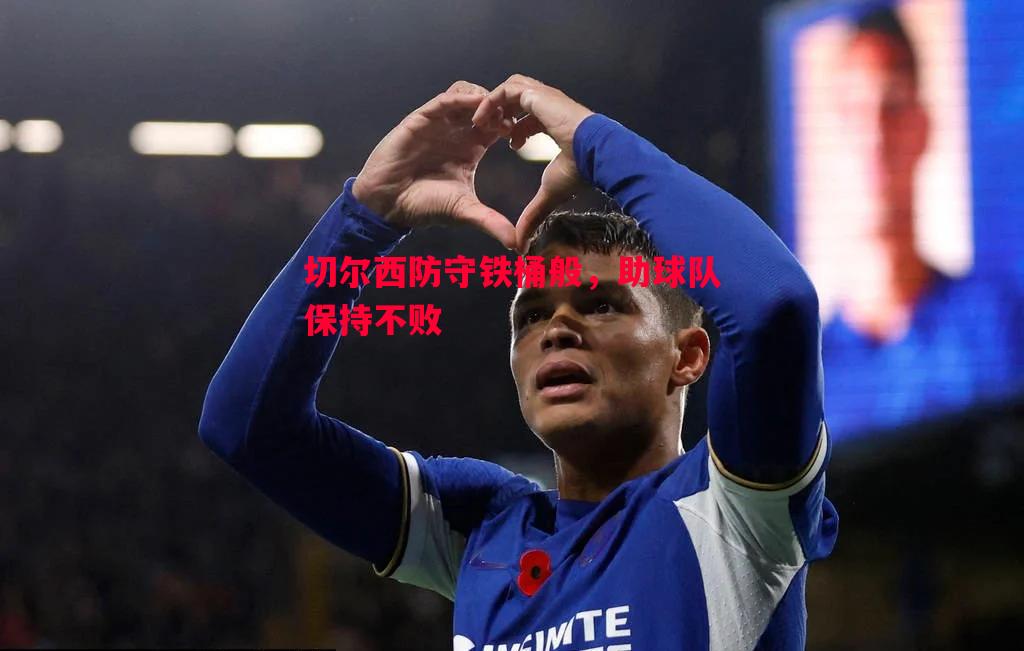 悟空体育-切尔西防守铁桶般，助球队保持不败