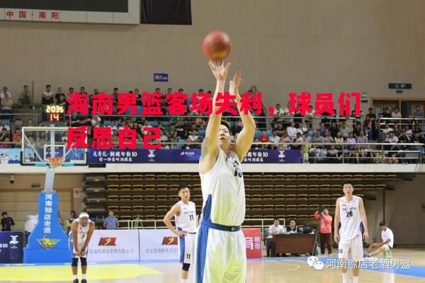 海南男篮客场失利，球员们反思自己