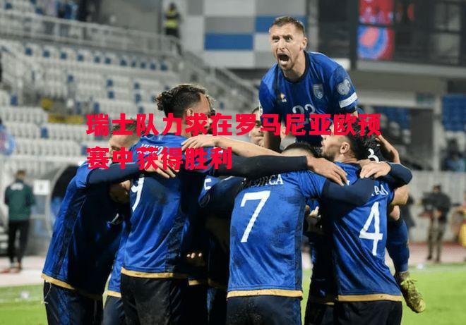 悟空体育官网-瑞士队力求在罗马尼亚欧预赛中获得胜利