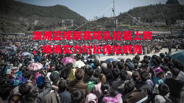 澳洲篮球联赛球队轮番上阵，场场实力对比惊险刺激