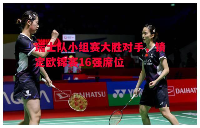 悟空体育官方网站-瑞士队小组赛大胜对手，锁定欧锦赛16强席位
