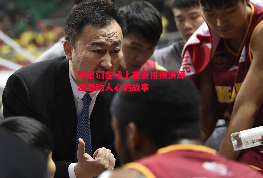 球员们在场上奋勇拼搏演绎出激动人心的故事