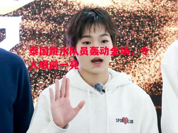 悟空体育官网-泰国跳水队员轰动全场，令人眼前一亮