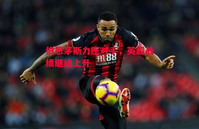 伯恩茅斯力压对手，英超战绩继续上升
