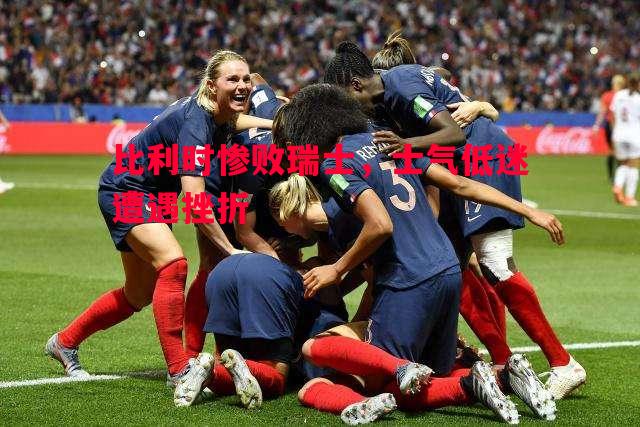 悟空体育官方网站-比利时惨败瑞士，士气低迷遭遇挫折