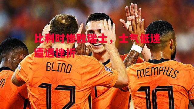 比利时惨败瑞士，士气低迷遭遇挫折