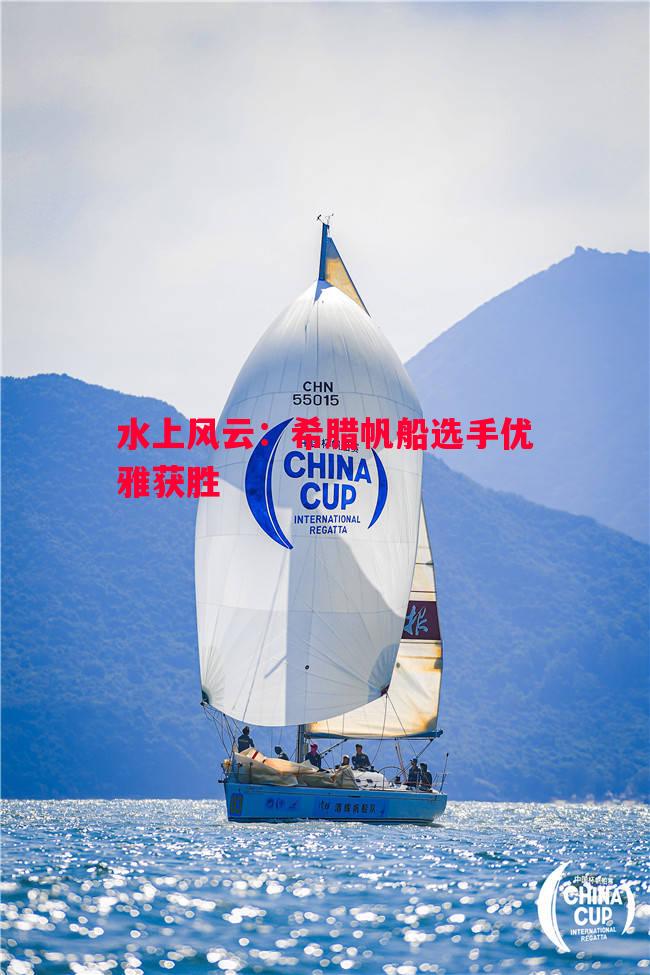 水上风云：希腊帆船选手优雅获胜