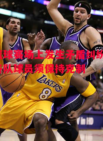 篮球赛场上发生矛盾纠纷，各队球员须保持克制
