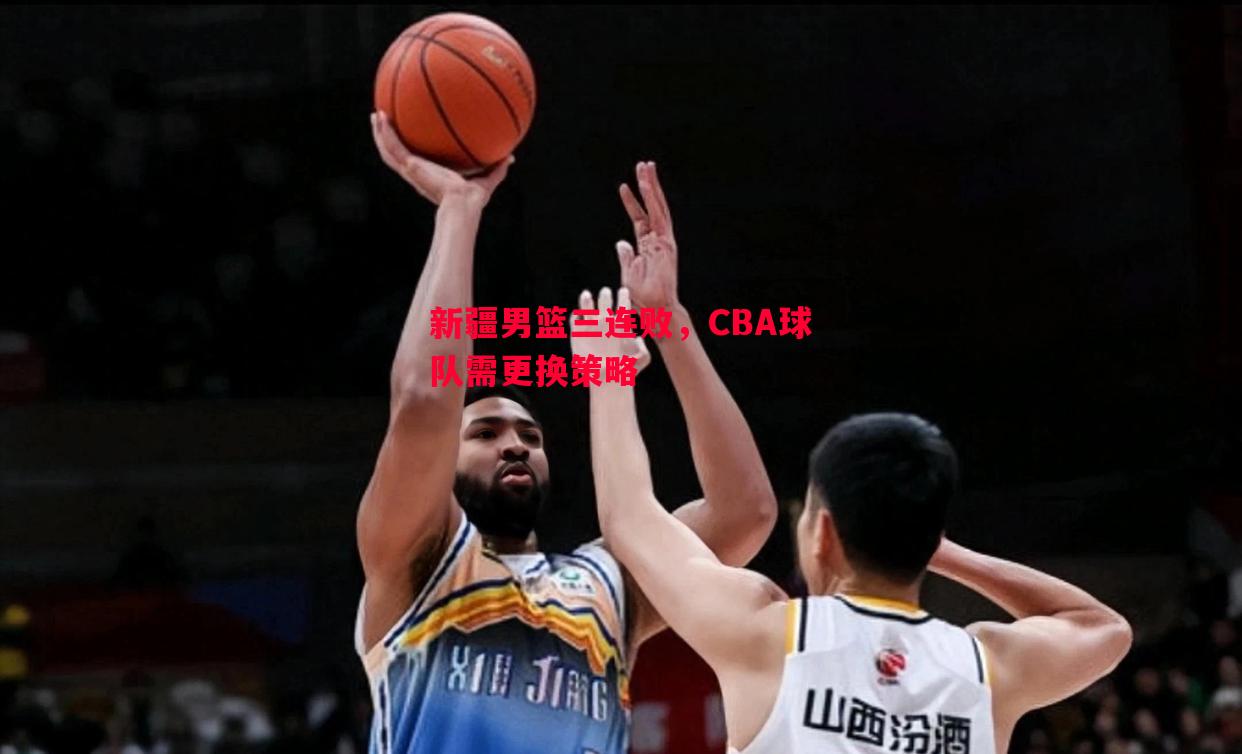 悟空体育官方网站-新疆男篮三连败，CBA球队需更换策略